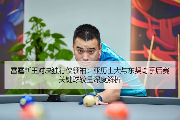 雷霆新王对决独行侠领袖：亚历山大与东契奇季后赛关键球较量深度解析