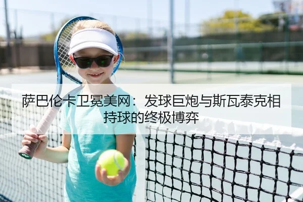 萨巴伦卡卫冕美网：发球巨炮与斯瓦泰克相持球的终极博弈