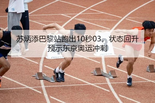 苏炳添巴黎站跑出10秒03，状态回升预示东京奥运冲刺