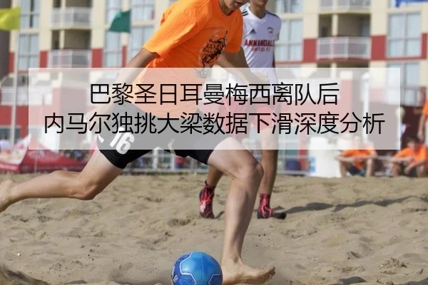 巴黎圣日耳曼梅西离队后 内马尔独挑大梁数据下滑深度分析