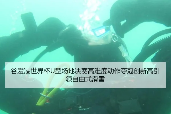 谷爱凌世界杯U型场地决赛高难度动作夺冠创新高引领自由式滑雪
