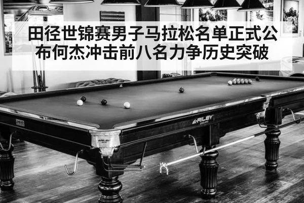 田径世锦赛男子马拉松名单正式公布何杰冲击前八名力争历史突破