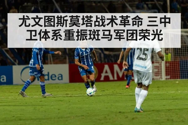 尤文图斯莫塔战术革命 三中卫体系重振斑马军团荣光