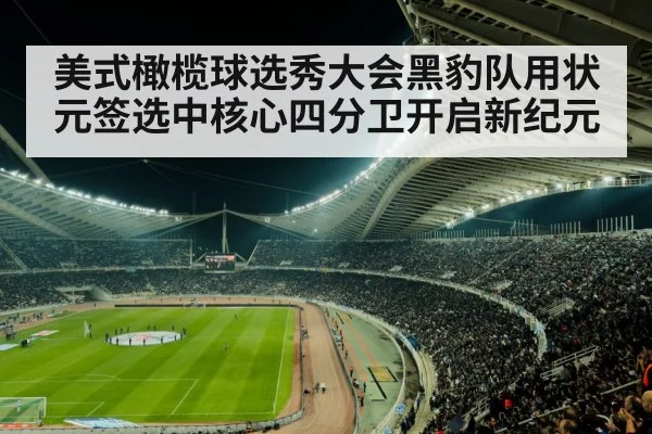 美式橄榄球选秀大会黑豹队用状元签选中核心四分卫开启新纪元