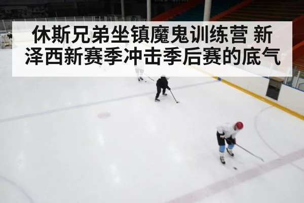休斯兄弟坐镇魔鬼训练营 新泽西新赛季冲击季后赛的底气