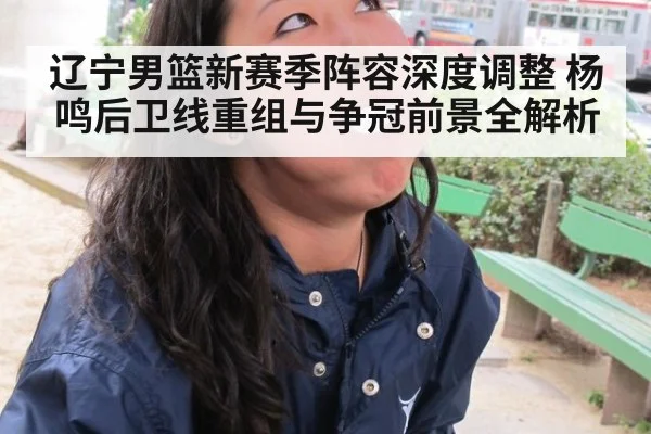 辽宁男篮新赛季阵容深度调整 杨鸣后卫线重组与争冠前景全解析